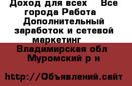 Доход для всех  - Все города Работа » Дополнительный заработок и сетевой маркетинг   . Владимирская обл.,Муромский р-н